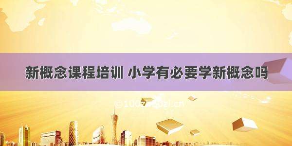 新概念课程培训 小学有必要学新概念吗