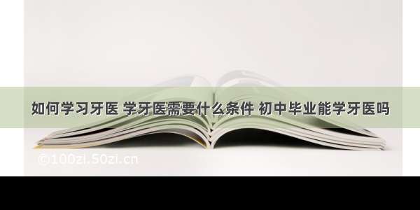 如何学习牙医 学牙医需要什么条件 初中毕业能学牙医吗