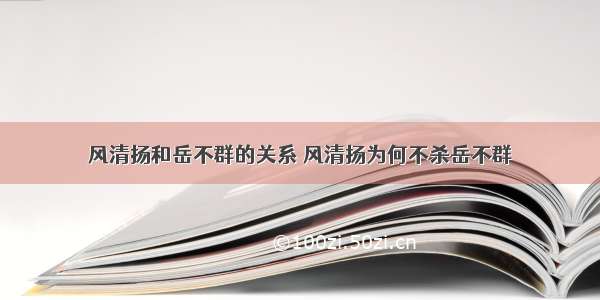 风清扬和岳不群的关系 风清扬为何不杀岳不群