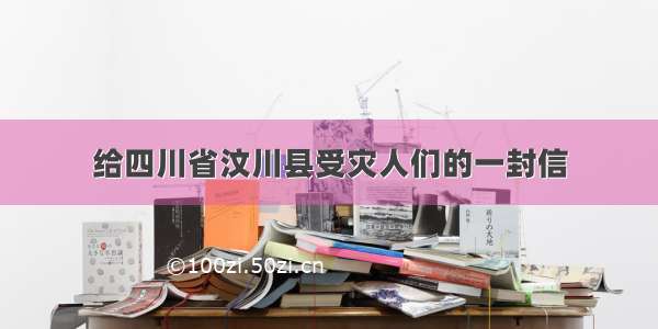 给四川省汶川县受灾人们的一封信