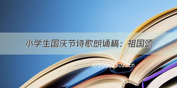 小学生国庆节诗歌朗诵稿：祖国颂