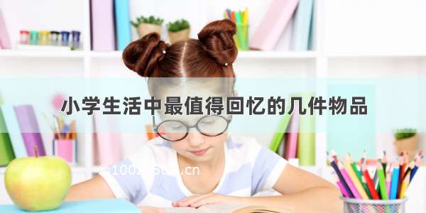 小学生活中最值得回忆的几件物品