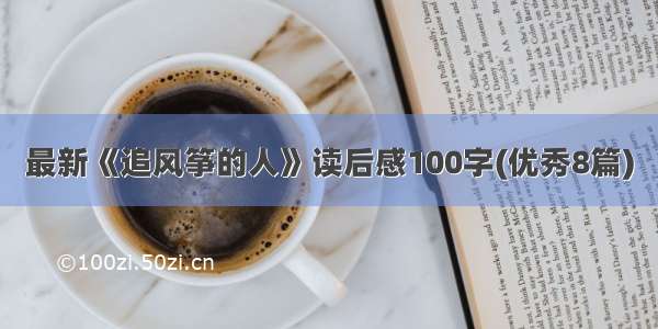 最新《追风筝的人》读后感100字(优秀8篇)