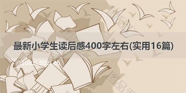 最新小学生读后感400字左右(实用16篇)