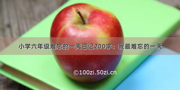 小学六年级难忘的一天日记200字：我最难忘的一天