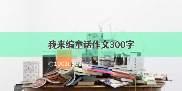 我来编童话作文300字