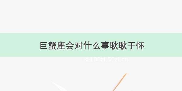 巨蟹座会对什么事耿耿于怀