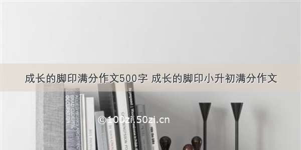 成长的脚印满分作文500字 成长的脚印小升初满分作文