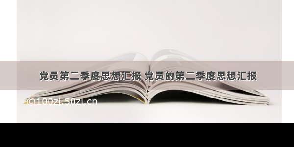 党员第二季度思想汇报 党员的第二季度思想汇报