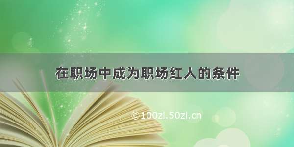 在职场中成为职场红人的条件