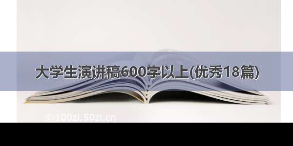 大学生演讲稿600字以上(优秀18篇)