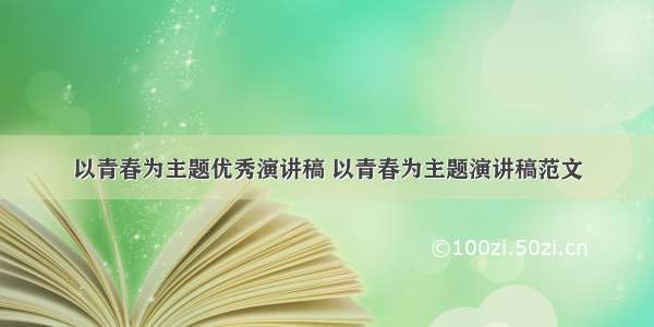 以青春为主题优秀演讲稿 以青春为主题演讲稿范文