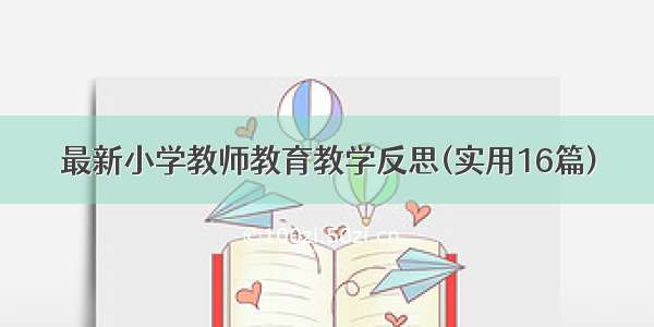 最新小学教师教育教学反思(实用16篇)