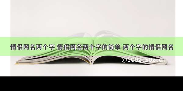 情侣网名两个字 情侣网名两个字的简单 两个字的情侣网名