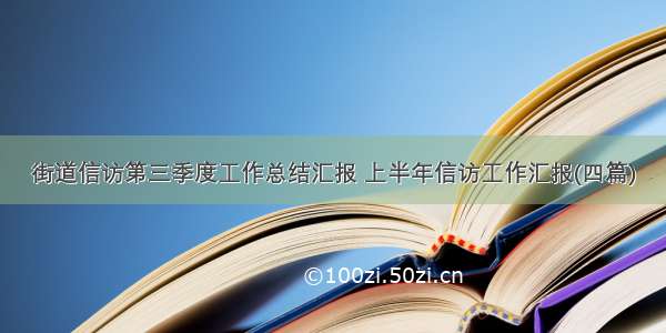 街道信访第三季度工作总结汇报 上半年信访工作汇报(四篇)