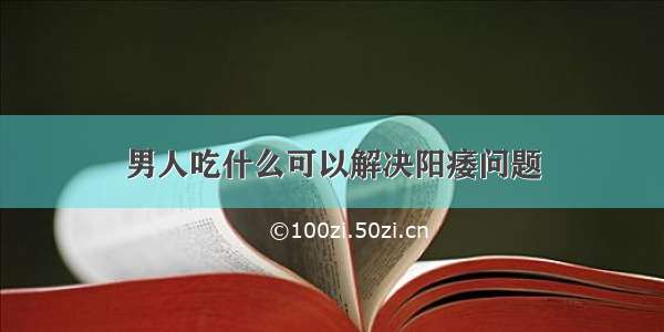 男人吃什么可以解决阳痿问题