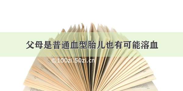 父母是普通血型胎儿也有可能溶血