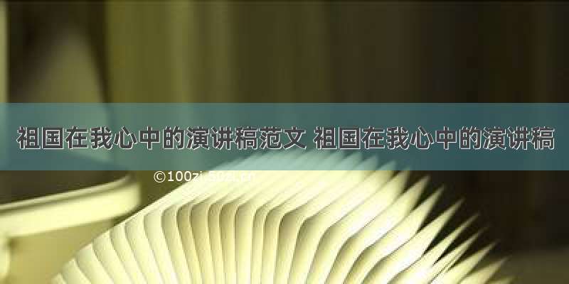 祖国在我心中的演讲稿范文 祖国在我心中的演讲稿