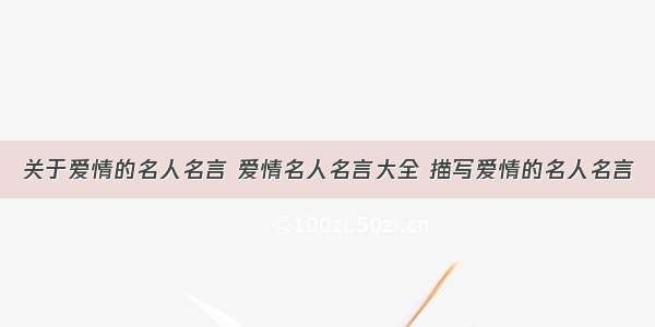 关于爱情的名人名言 爱情名人名言大全 描写爱情的名人名言