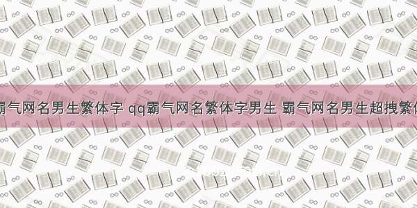 霸气网名男生繁体字 qq霸气网名繁体字男生 霸气网名男生超拽繁体