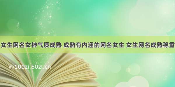 女生网名女神气质成熟 成熟有内涵的网名女生 女生网名成熟稳重