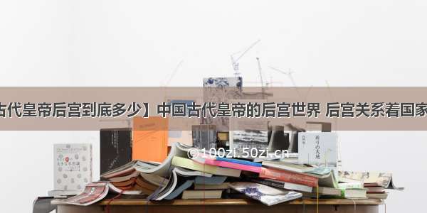 【古代皇帝后宫到底多少】中国古代皇帝的后宫世界 后宫关系着国家大事