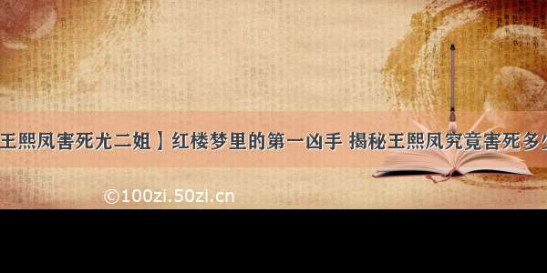 【王熙凤害死尤二姐】红楼梦里的第一凶手 揭秘王熙凤究竟害死多少人