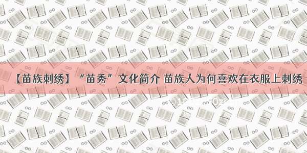 【苗族刺绣】“苗秀”文化简介 苗族人为何喜欢在衣服上刺绣