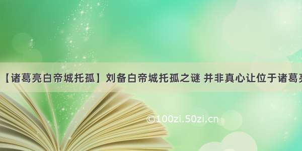 【诸葛亮白帝城托孤】刘备白帝城托孤之谜 并非真心让位于诸葛亮