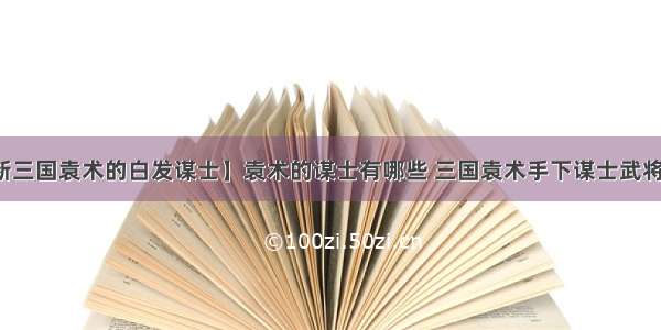 【新三国袁术的白发谋士】袁术的谋士有哪些 三国袁术手下谋士武将简介