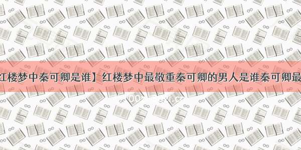 【红楼梦中秦可卿是谁】红楼梦中最敬重秦可卿的男人是谁秦可卿最爱谁