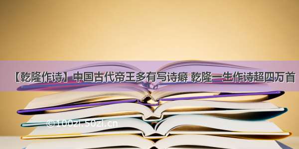 【乾隆作诗】中国古代帝王多有写诗癖 乾隆一生作诗超四万首