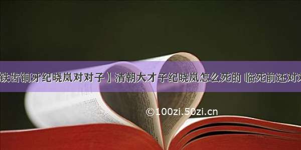 【铁齿铜牙纪晓岚对对子】清朝大才子纪晓岚怎么死的 临死前还对对子