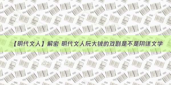 【明代文人】解密 明代文人阮大铖的戏剧是不是阴谋文学