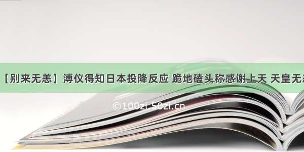 【别来无恙】溥仪得知日本投降反应 跪地磕头称感谢上天 天皇无恙