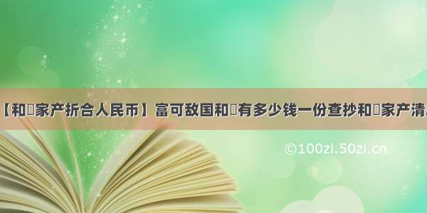 【和珅家产折合人民币】富可敌国和珅有多少钱一份查抄和珅家产清单