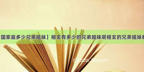 【中国家庭多少兄弟姐妹】桓玄有多少的兄弟姐妹呢桓玄的兄弟姐妹都是谁