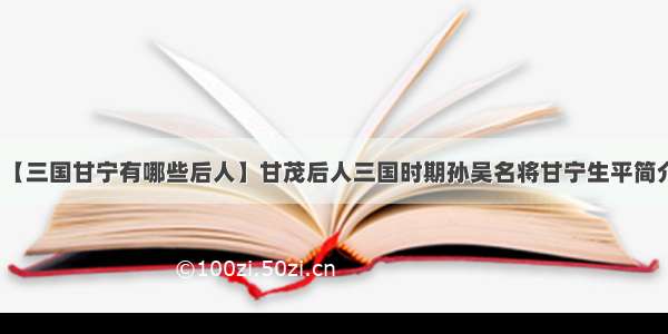 【三国甘宁有哪些后人】甘茂后人三国时期孙吴名将甘宁生平简介