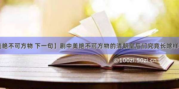 【美艳不可方物 下一句】剧中美艳不可方物的清朝皇后们究竟长啥样（一）