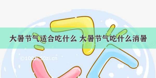 大暑节气适合吃什么 大暑节气吃什么消暑