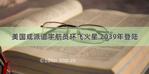 美国或派遣宇航员环飞火星 2039年登陆