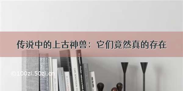 传说中的上古神兽：它们竟然真的存在