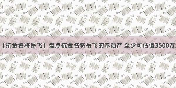 【抗金名将岳飞】盘点抗金名将岳飞的不动产 至少可估值3500万文