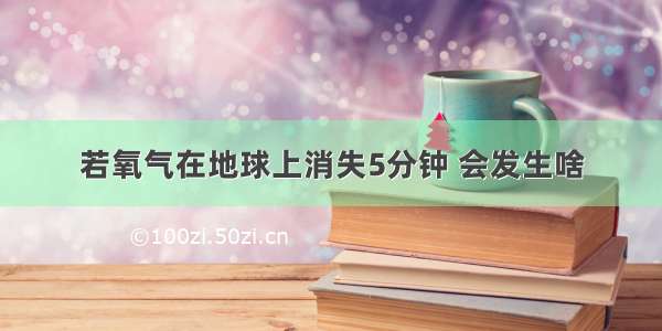 若氧气在地球上消失5分钟 会发生啥