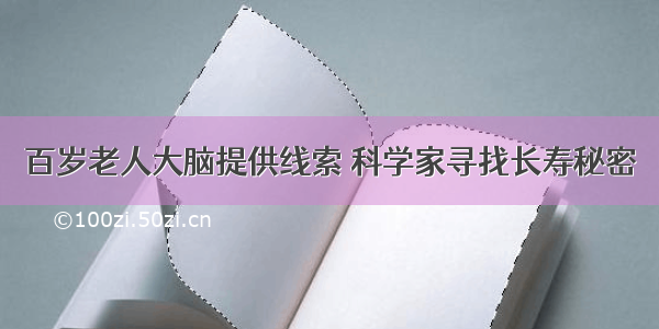 百岁老人大脑提供线索 科学家寻找长寿秘密