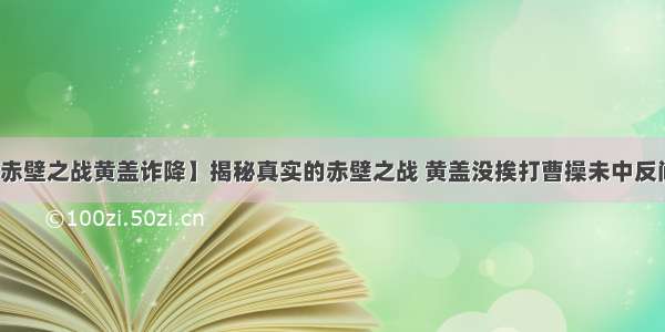 【赤壁之战黄盖诈降】揭秘真实的赤壁之战 黄盖没挨打曹操未中反间计