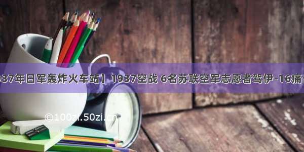 【1937年日军轰炸火车站】1937空战 6名苏联空军志愿者驾伊-16痛击日军