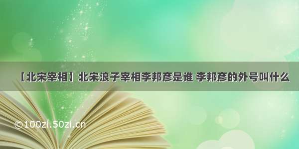 【北宋宰相】北宋浪子宰相李邦彦是谁 李邦彦的外号叫什么