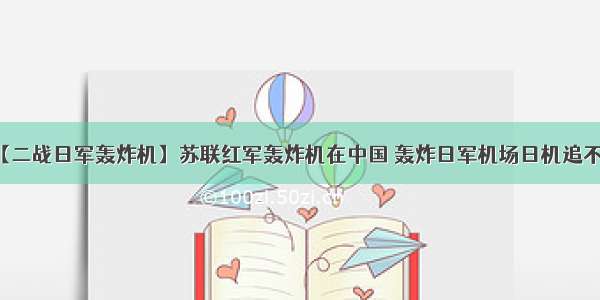 【二战日军轰炸机】苏联红军轰炸机在中国 轰炸日军机场日机追不上