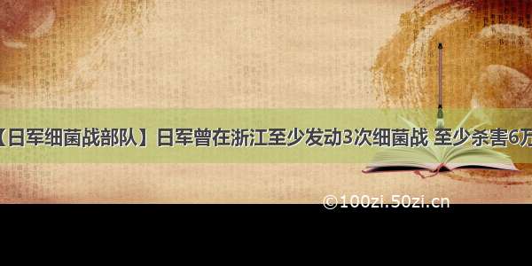 【日军细菌战部队】日军曾在浙江至少发动3次细菌战 至少杀害6万人